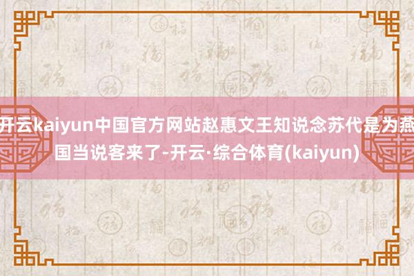 开云kaiyun中国官方网站赵惠文王知说念苏代是为燕国当说客来了-开云·综合体育(kaiyun)