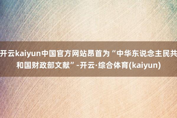 开云kaiyun中国官方网站昂首为“中华东说念主民共和国财政部文献”-开云·综合体育(kaiyun)