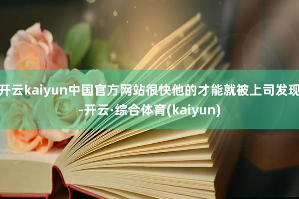 开云kaiyun中国官方网站很快他的才能就被上司发现-开云·综合体育(kaiyun)