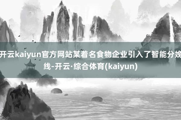 开云kaiyun官方网站某着名食物企业引入了智能分娩线-开云·综合体育(kaiyun)