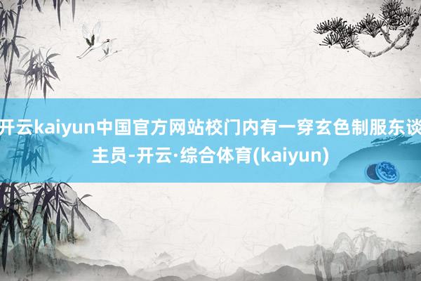 开云kaiyun中国官方网站校门内有一穿玄色制服东谈主员-开云·综合体育(kaiyun)