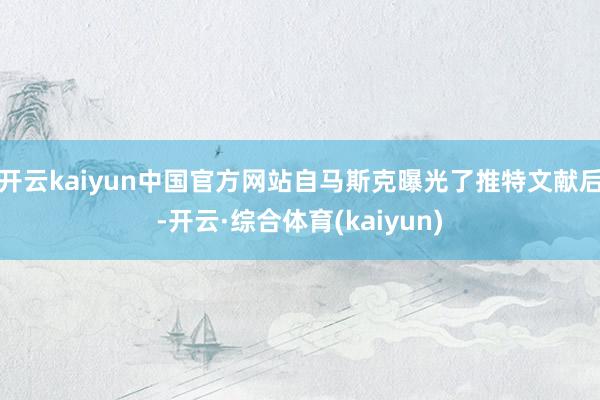 开云kaiyun中国官方网站自马斯克曝光了推特文献后-开云·综合体育(kaiyun)