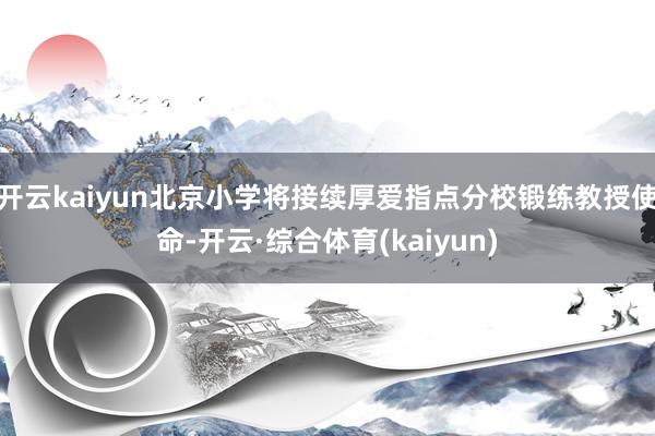 开云kaiyun北京小学将接续厚爱指点分校锻练教授使命-开云·综合体育(kaiyun)