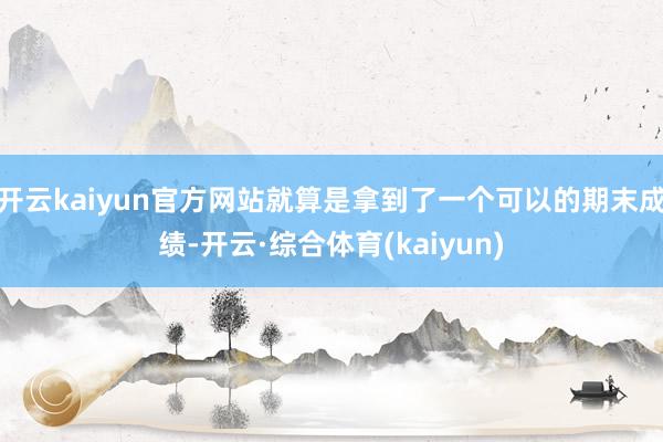 开云kaiyun官方网站就算是拿到了一个可以的期末成绩-开云·综合体育(kaiyun)