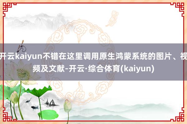 开云kaiyun不错在这里调用原生鸿蒙系统的图片、视频及文献-开云·综合体育(kaiyun)