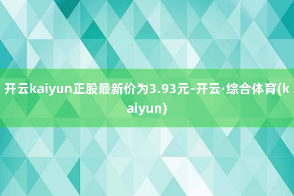 开云kaiyun正股最新价为3.93元-开云·综合体育(kaiyun)