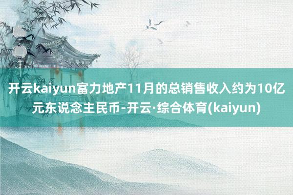 开云kaiyun富力地产11月的总销售收入约为10亿元东说念主民币-开云·综合体育(kaiyun)
