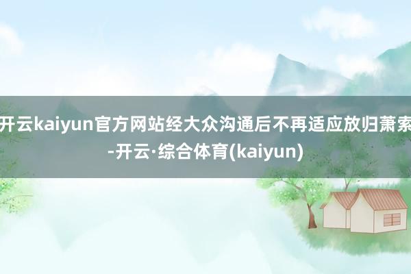 开云kaiyun官方网站经大众沟通后不再适应放归萧索-开云·综合体育(kaiyun)
