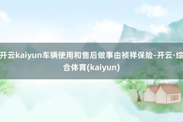 开云kaiyun车辆使用和售后做事由祯祥保险-开云·综合体育(kaiyun)