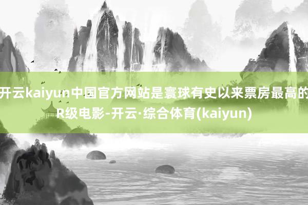 开云kaiyun中国官方网站是寰球有史以来票房最高的R级电影-开云·综合体育(kaiyun)