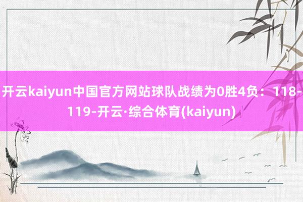 开云kaiyun中国官方网站球队战绩为0胜4负：118-119-开云·综合体育(kaiyun)