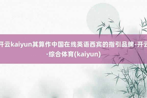 开云kaiyun其算作中国在线英语西宾的指引品牌-开云·综合体育(kaiyun)