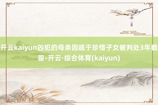开云kaiyun凶犯的母亲因疏于珍惜子女被判处3年截留-开云·综合体育(kaiyun)