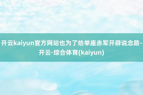 开云kaiyun官方网站也为了给举座赤军开辟说念路-开云·综合体育(kaiyun)