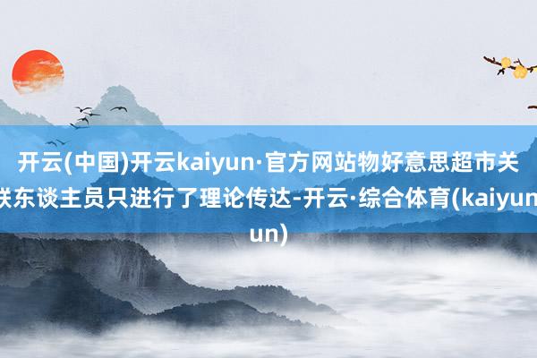 开云(中国)开云kaiyun·官方网站物好意思超市关联东谈主员只进行了理论传达-开云·综合体育(kaiyun)