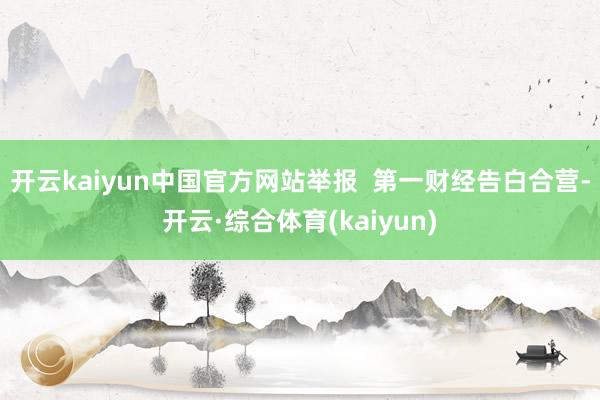 开云kaiyun中国官方网站举报  第一财经告白合营-开云·综合体育(kaiyun)