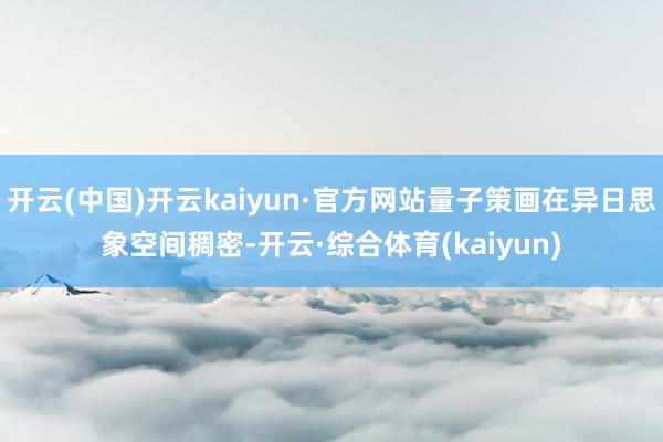 开云(中国)开云kaiyun·官方网站量子策画在异日思象空间稠密-开云·综合体育(kaiyun)
