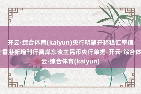 开云·综合体育(kaiyun)央行明确开释稳汇率信号+央即将在香港新增刊行离岸东谈主民币央行单据-开云·综合体育(kaiyun)