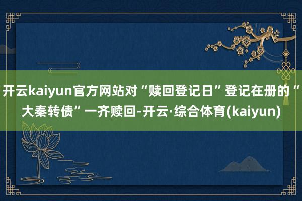开云kaiyun官方网站对“赎回登记日”登记在册的“大秦转债”一齐赎回-开云·综合体育(kaiyun)