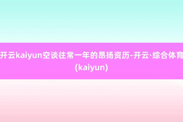开云kaiyun空谈往常一年的昂扬资历-开云·综合体育(kaiyun)