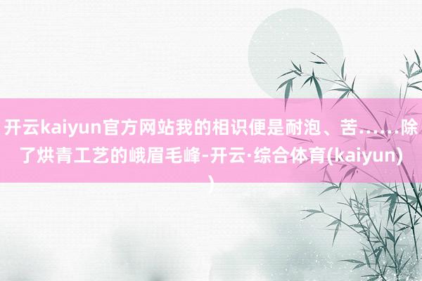 开云kaiyun官方网站我的相识便是耐泡、苦……除了烘青工艺的峨眉毛峰-开云·综合体育(kaiyun)