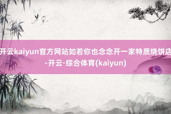 开云kaiyun官方网站如若你也念念开一家特质烧饼店-开云·综合体育(kaiyun)