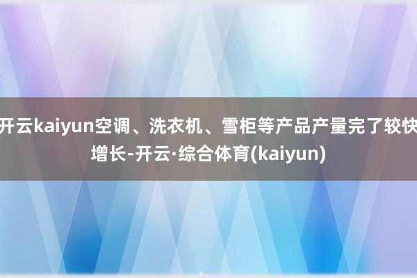 开云kaiyun空调、洗衣机、雪柜等产品产量完了较快增长-开云·综合体育(kaiyun)