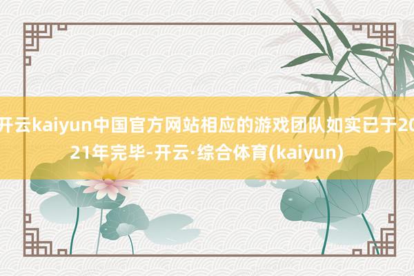 开云kaiyun中国官方网站相应的游戏团队如实已于2021年完毕-开云·综合体育(kaiyun)