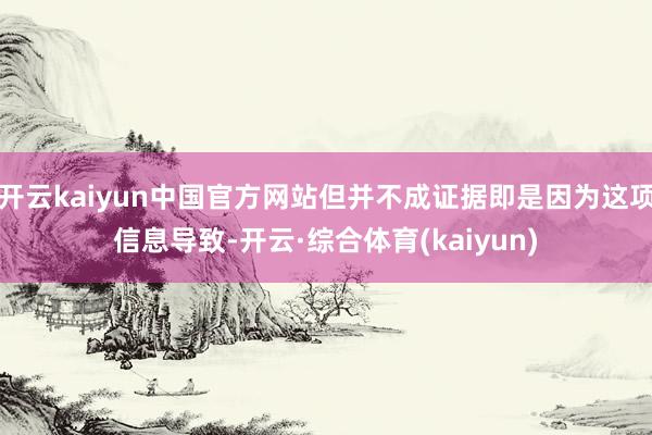 开云kaiyun中国官方网站但并不成证据即是因为这项信息导致-开云·综合体育(kaiyun)