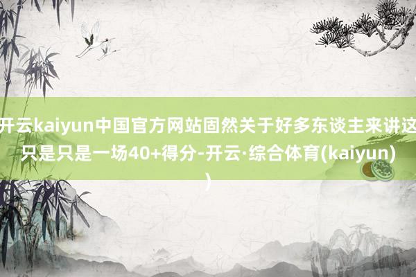 开云kaiyun中国官方网站固然关于好多东谈主来讲这只是只是一场40+得分-开云·综合体育(kaiyun)