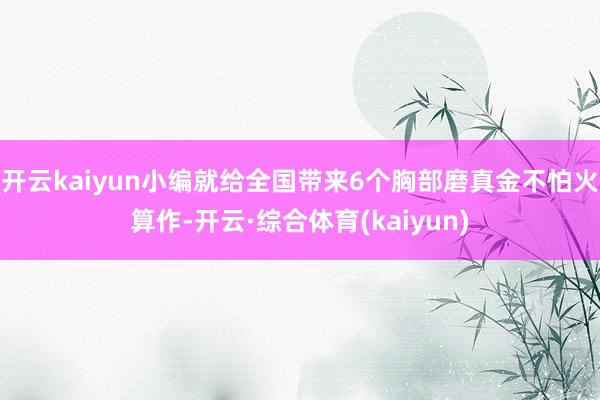 开云kaiyun小编就给全国带来6个胸部磨真金不怕火算作-开云·综合体育(kaiyun)