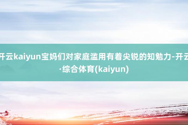 开云kaiyun宝妈们对家庭滥用有着尖锐的知勉力-开云·综合体育(kaiyun)