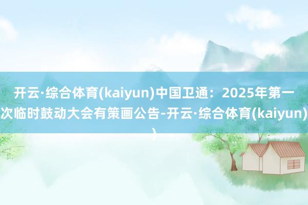 开云·综合体育(kaiyun)中国卫通：2025年第一次临时鼓动大会有策画公告-开云·综合体育(kaiyun)