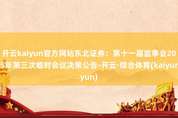 开云kaiyun官方网站东北证券：第十一届监事会2025年第三次临时会议决策公告-开云·综合体育(kaiyun)
