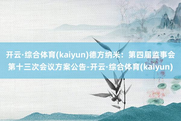 开云·综合体育(kaiyun)德方纳米：第四届监事会第十三次会议方案公告-开云·综合体育(kaiyun)