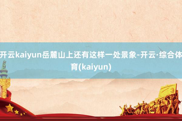 开云kaiyun岳麓山上还有这样一处景象-开云·综合体育(kaiyun)