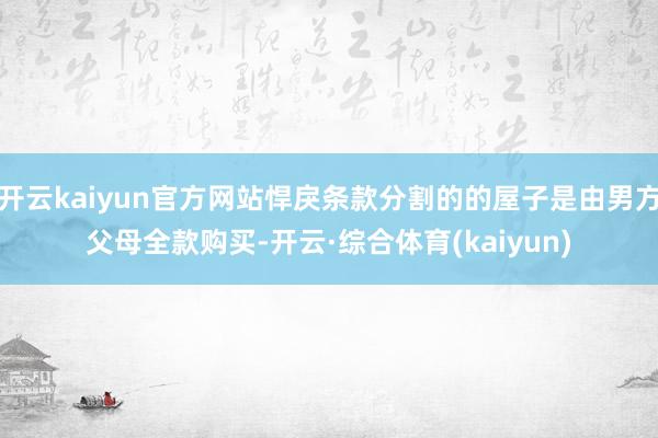 开云kaiyun官方网站悍戾条款分割的的屋子是由男方父母全款购买-开云·综合体育(kaiyun)