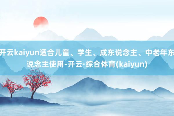 开云kaiyun适合儿童、学生、成东说念主、中老年东说念主使用-开云·综合体育(kaiyun)