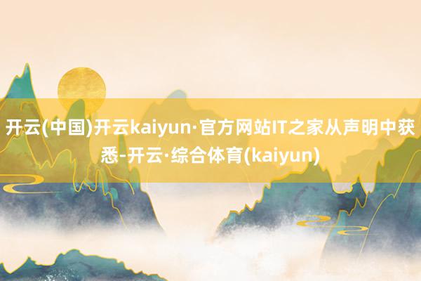开云(中国)开云kaiyun·官方网站IT之家从声明中获悉-开云·综合体育(kaiyun)
