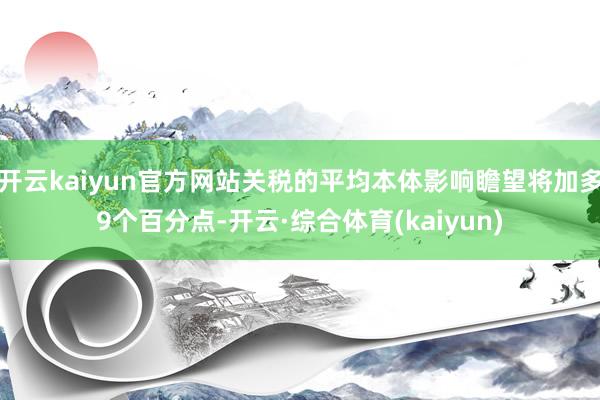 开云kaiyun官方网站关税的平均本体影响瞻望将加多9个百分点-开云·综合体育(kaiyun)