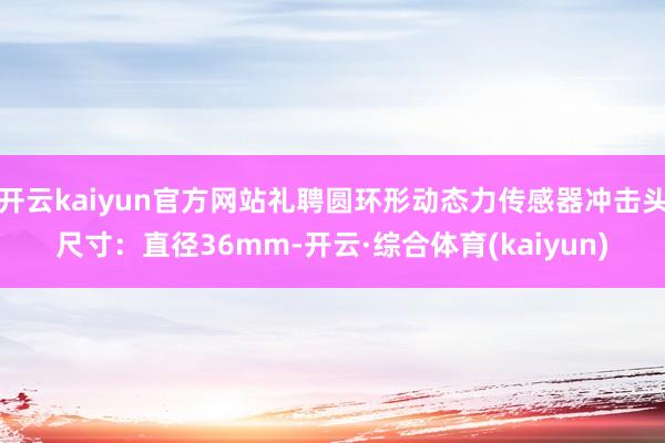 开云kaiyun官方网站礼聘圆环形动态力传感器冲击头尺寸：直径36mm-开云·综合体育(kaiyun)
