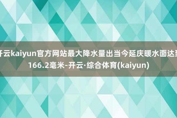 开云kaiyun官方网站最大降水量出当今延庆暖水面达到166.2毫米-开云·综合体育(kaiyun)