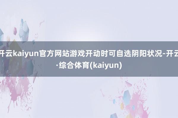 开云kaiyun官方网站游戏开动时可自选阴阳状况-开云·综合体育(kaiyun)