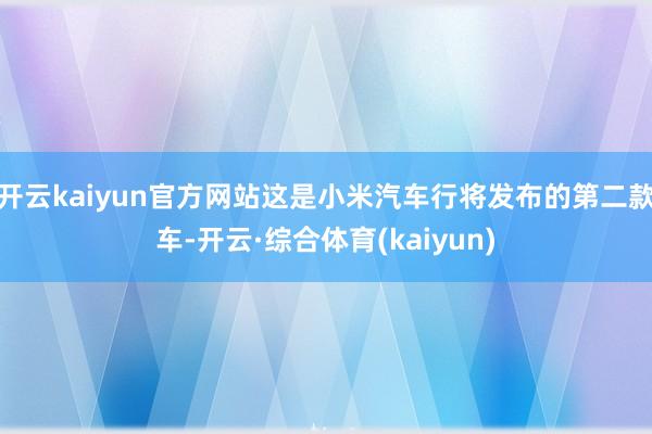 开云kaiyun官方网站这是小米汽车行将发布的第二款车-开云·综合体育(kaiyun)