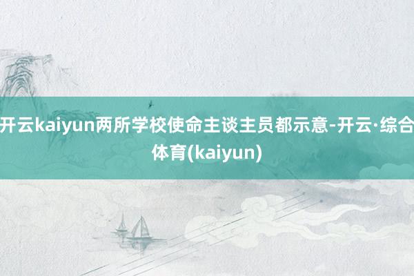 开云kaiyun两所学校使命主谈主员都示意-开云·综合体育(kaiyun)