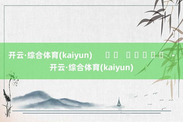 开云·综合体育(kaiyun)      		  					  -开云·综合体育(kaiyun)