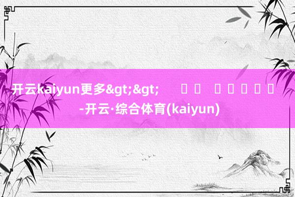 开云kaiyun更多>>      		  					  -开云·综合体育(kaiyun)