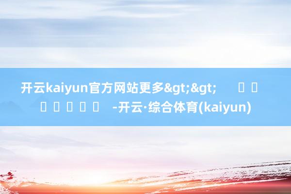 开云kaiyun官方网站更多>>      		  					  -开云·综合体育(kaiyun)