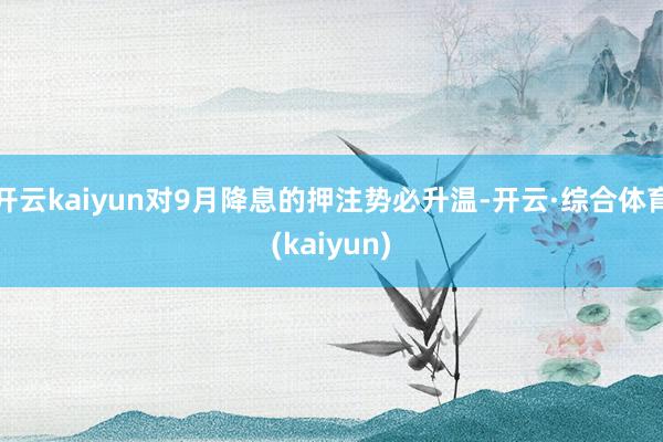 开云kaiyun对9月降息的押注势必升温-开云·综合体育(kaiyun)
