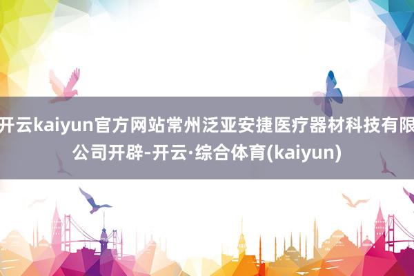 开云kaiyun官方网站常州泛亚安捷医疗器材科技有限公司开辟-开云·综合体育(kaiyun)